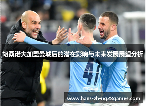 胡桑诺夫加盟曼城后的潜在影响与未来发展展望分析 胡桑诺夫加盟曼城后的潜在影响与未来发展展望分析