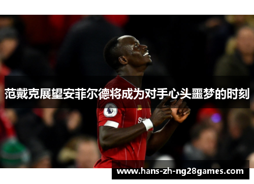 范戴克展望安菲尔德将成为对手心头噩梦的时刻 范戴克展望安菲尔德将成为对手心头噩梦的时刻