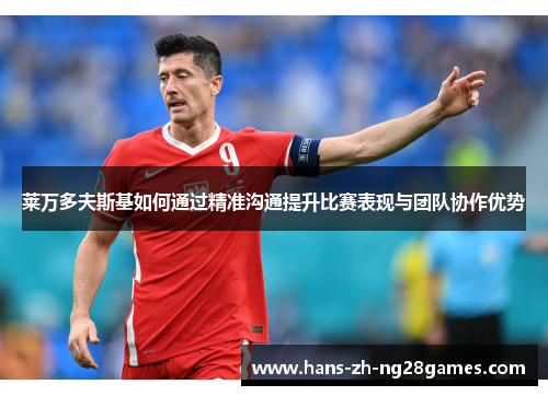 莱万多夫斯基如何通过精准沟通提升比赛表现与团队协作优势 莱万多夫斯基如何通过精准沟通提升比赛表现与团队协作优势
