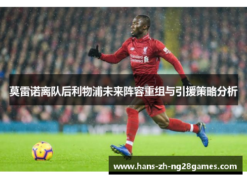 莫雷诺离队后利物浦未来阵容重组与引援策略分析 莫雷诺离队后利物浦未来阵容重组与引援策略分析
