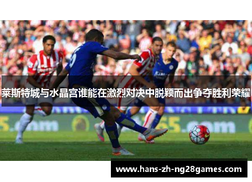莱斯特城与水晶宫谁能在激烈对决中脱颖而出争夺胜利荣耀 莱斯特城与水晶宫谁能在激烈对决中脱颖而出争夺胜利荣耀