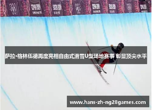 萨拉·格林伍德再度亮相自由式滑雪U型场地赛事 彰显顶尖水平 萨拉·格林伍德再度亮相自由式滑雪U型场地赛事 彰显顶尖水平