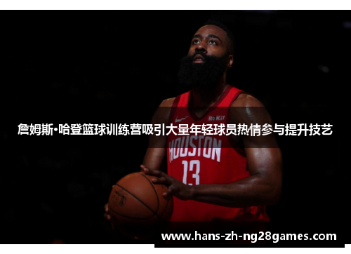 詹姆斯·哈登篮球训练营吸引大量年轻球员热情参与提升技艺 詹姆斯·哈登篮球训练营吸引大量年轻球员热情参与提升技艺