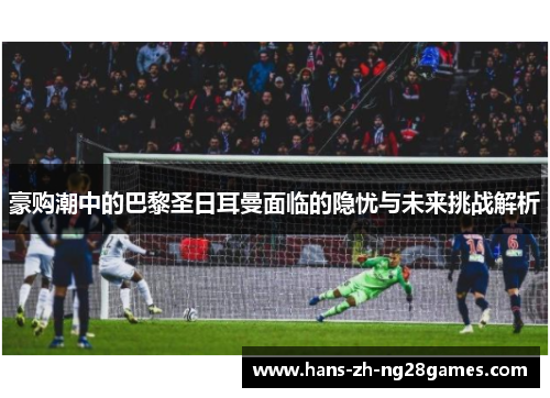 豪购潮中的巴黎圣日耳曼面临的隐忧与未来挑战解析 豪购潮中的巴黎圣日耳曼面临的隐忧与未来挑战解析