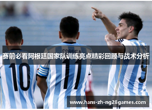 赛前必看阿根廷国家队训练亮点精彩回顾与战术分析 赛前必看阿根廷国家队训练亮点精彩回顾与战术分析