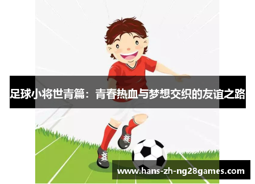 足球小将世青篇:青春热血与梦想交织的友谊之路 足球小将世青篇:青春热血与梦想交织的友谊之路