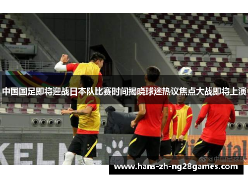 中国国足即将迎战日本队比赛时间揭晓球迷热议焦点大战即将上演 中国国足即将迎战日本队比赛时间揭晓球迷热议焦点大战即将上演