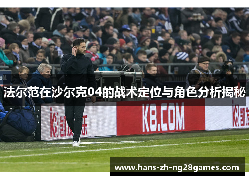 法尔范在沙尔克04的战术定位与角色分析揭秘 法尔范在沙尔克04的战术定位与角色分析揭秘