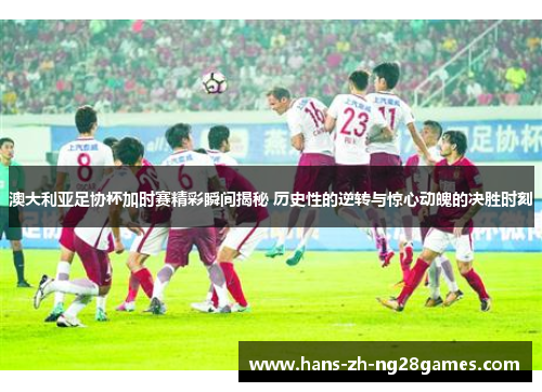 澳大利亚足协杯加时赛精彩瞬间揭秘 历史性的逆转与惊心动魄的决胜时刻 澳大利亚足协杯加时赛精彩瞬间揭秘 历史性的逆转与惊心动魄的决胜时刻