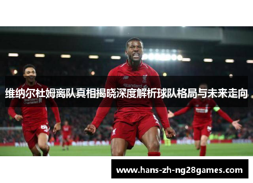 维纳尔杜姆离队真相揭晓深度解析球队格局与未来走向 维纳尔杜姆离队真相揭晓深度解析球队格局与未来走向