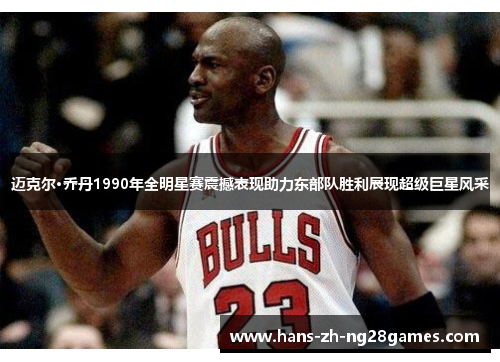 迈克尔·乔丹1990年全明星赛震撼表现助力东部队胜利展现超级巨星风采 迈克尔·乔丹1990年全明星赛震撼表现助力东部队胜利展现超级巨星风采