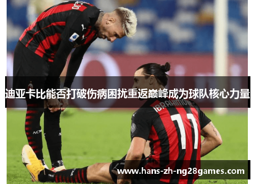 迪亚卡比能否打破伤病困扰重返巅峰成为球队核心力量 迪亚卡比能否打破伤病困扰重返巅峰成为球队核心力量