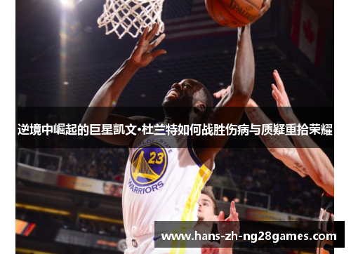 逆境中崛起的巨星凯文·杜兰特如何战胜伤病与质疑重拾荣耀 逆境中崛起的巨星凯文·杜兰特如何战胜伤病与质疑重拾荣耀