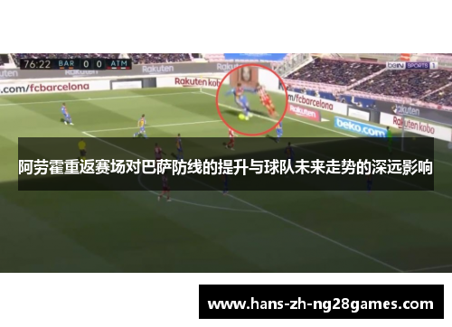 阿劳霍重返赛场对巴萨防线的提升与球队未来走势的深远影响 阿劳霍重返赛场对巴萨防线的提升与球队未来走势的深远影响