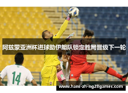 阿兹蒙亚洲杯进球助伊朗队锁定胜局晋级下一轮