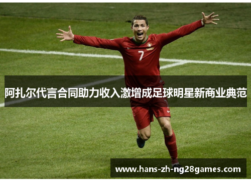 阿扎尔代言合同助力收入激增成足球明星新商业典范 阿扎尔代言合同助力收入激增成足球明星新商业典范