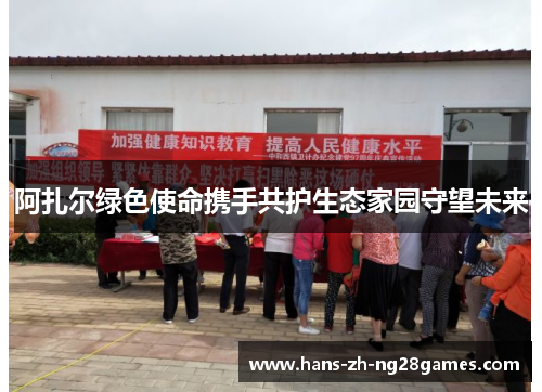 阿扎尔绿色使命携手共护生态家园守望未来 阿扎尔绿色使命携手共护生态家园守望未来