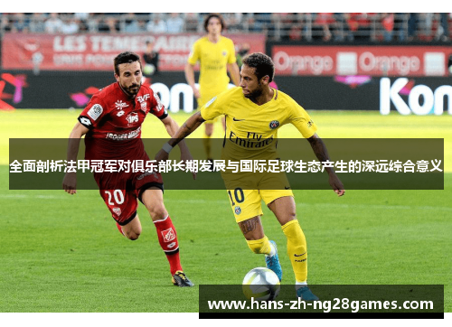 全面剖析法甲冠军对俱乐部长期发展与国际足球生态产生的深远综合意义 全面剖析法甲冠军对俱乐部长期发展与国际足球生态产生的深远综合意义
