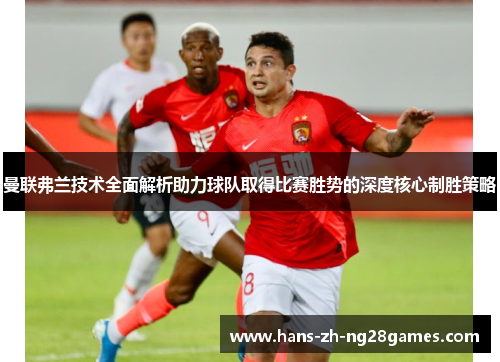 曼联弗兰技术全面解析助力球队取得比赛胜势的深度核心制胜策略 曼联弗兰技术全面解析助力球队取得比赛胜势的深度核心制胜策略