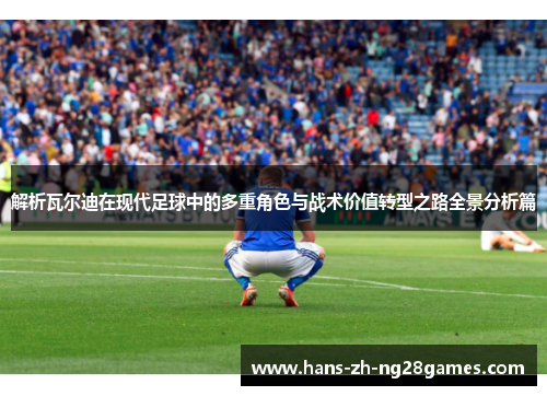 解析瓦尔迪在现代足球中的多重角色与战术价值转型之路全景分析篇